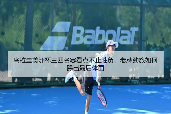 乌拉圭美洲杯三四名赛看点不止胜负，老牌劲旅如何踢出最后体面